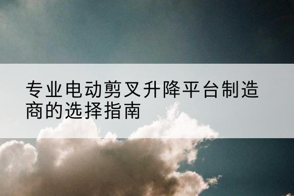 宁晋电动剪叉升降平台厂家-专业电动剪叉升降平台制造商的选择指南