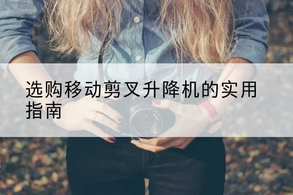 宁晋移动剪叉升降机怎么选-选购移动剪叉升降机的实用指南
