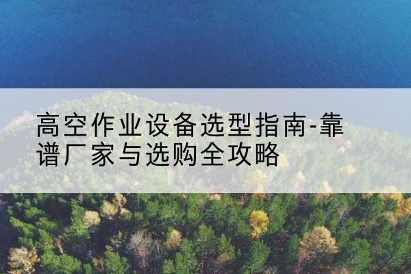 宁晋升降车厂家-高空作业设备选型指南-靠谱厂家与选购全攻略