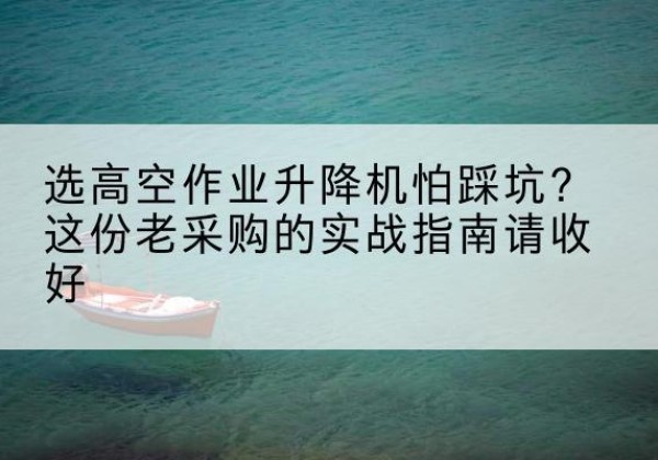 宁晋高空作业升降机厂家推荐-选高空作业升降机怕踩坑？这份老采购的实战指南请收好