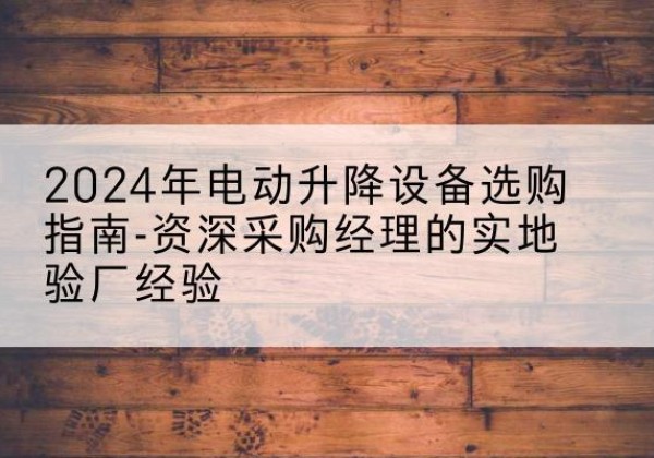宁晋电动剪叉升降平台厂家-2024年电动升降设备选购指南-资深采购经理的实地验厂经验