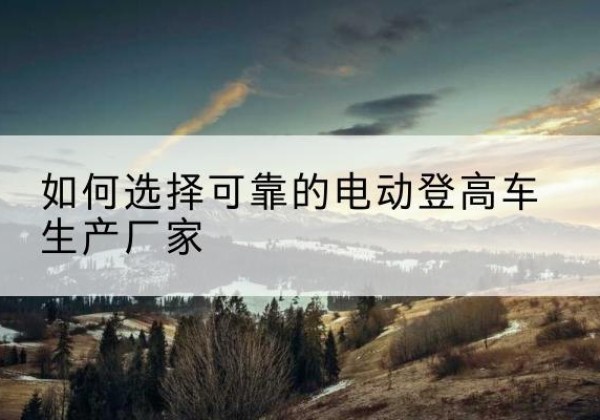 宁晋电动登高车厂家-如何选择可靠的电动登高车生产厂家