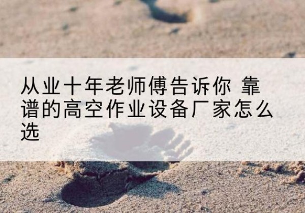 宁晋高空作业升降机厂家推荐-从业十年老师傅告诉你 靠谱的高空作业设备厂家怎么选