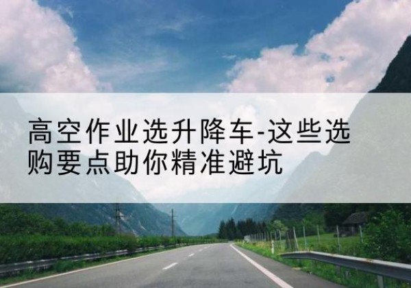 宁晋升降车厂家-高空作业选升降车-这些选购要点助你*避坑