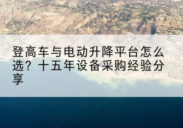 宁晋登高车厂家厂家-登高车与电动升降平台怎么选？十五年设备采购经验分享