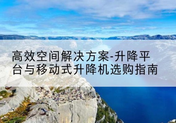 宁晋升降平台厂家-*空间解决方案-升降平台与移动式升降机选购指南