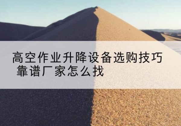 宁晋电动升降平台厂家推荐-高空作业升降设备选购技巧 靠谱厂家怎么找