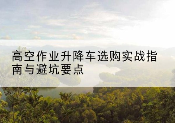 宁晋升降车怎么选-高空作业升降车选购实战指南与避坑要点