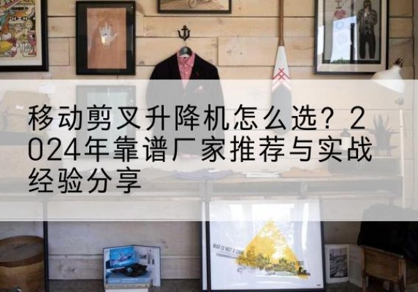 宁晋升降平台厂家推荐-移动剪叉升降机怎么选？2024年靠谱厂家推荐与实战经验分享