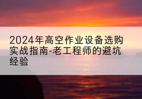 宁晋高空作业升降机厂家推荐-2024年高空作业设备选购实战指南-老工程师的避坑经验