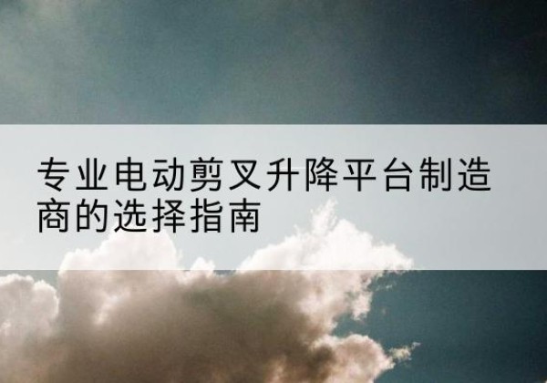 宁晋电动剪叉升降平台厂家-专业电动剪叉升降平台制造商的选择指南