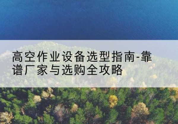 宁晋升降车厂家-高空作业设备选型指南-靠谱厂家与选购全攻略