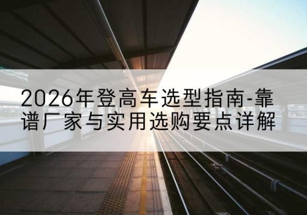 宁晋登高车厂家推荐-2026年登高车选型指南-靠谱厂家与实用选购要点详解