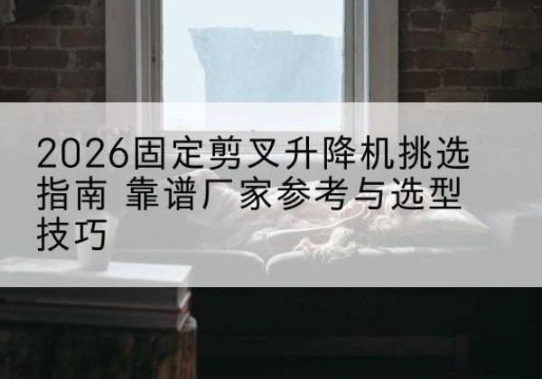 宁晋固定剪叉升降机厂家推荐-2026固定剪叉升降机挑选指南 靠谱厂家参考与选型技巧